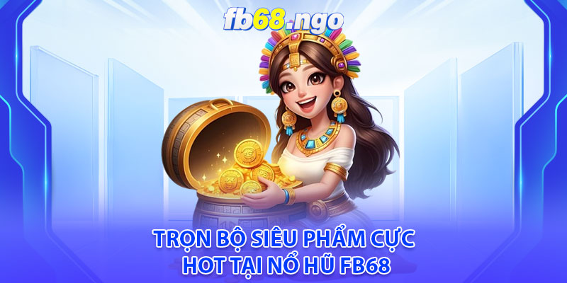 Nổ Hũ Fb68: Jackpot Liên Tục, Thưởng Lớn Ngập Tràn 4 Trọn bộ siêu phẩm cực hot tại Nổ hũ Fb68